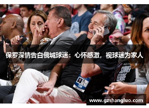 保罗深情告白俄城球迷：心怀感激，视球迷为家人