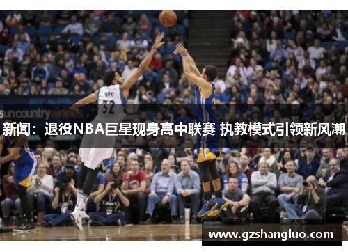 新闻：退役NBA巨星现身高中联赛 执教模式引领新风潮