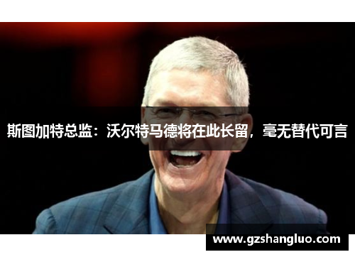 斯图加特总监：沃尔特马德将在此长留，毫无替代可言