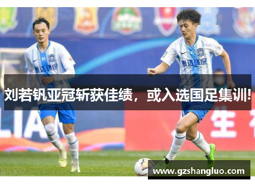 刘若钒亚冠斩获佳绩，或入选国足集训!